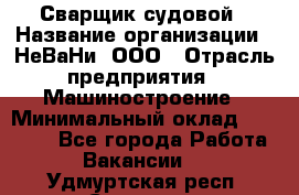 Сварщик судовой › Название организации ­ НеВаНи, ООО › Отрасль предприятия ­ Машиностроение › Минимальный оклад ­ 70 000 - Все города Работа » Вакансии   . Удмуртская респ.,Сарапул г.